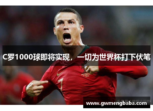 C罗1000球即将实现，一切为世界杯打下伏笔