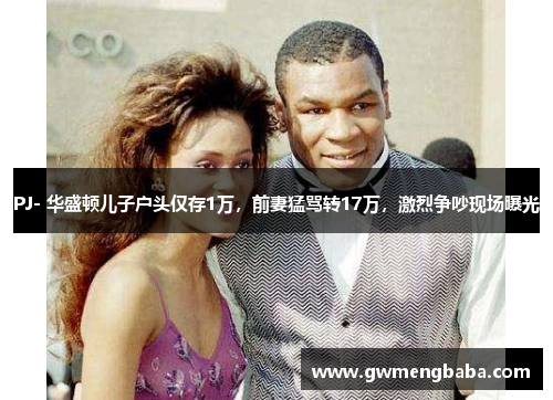 PJ- 华盛顿儿子户头仅存1万，前妻猛骂转17万，激烈争吵现场曝光